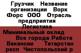 Грузчик › Название организации ­ Ворк Форс, ООО › Отрасль предприятия ­ Логистика › Минимальный оклад ­ 35 000 - Все города Работа » Вакансии   . Татарстан респ.,Чистопольский р-н